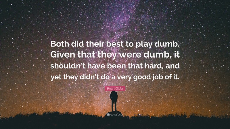 Stuart Gibbs Quote: “Both did their best to play dumb. Given that they were dumb, it shouldn’t have been that hard, and yet they didn’t do a very good job of it.”