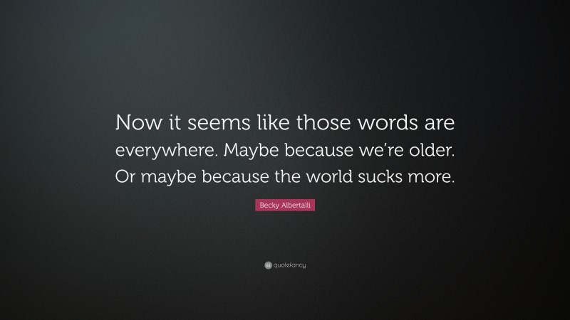 Becky Albertalli Quote: “Now it seems like those words are everywhere. Maybe because we’re older. Or maybe because the world sucks more.”