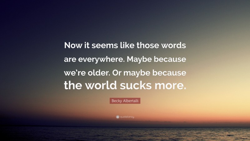 Becky Albertalli Quote: “Now it seems like those words are everywhere. Maybe because we’re older. Or maybe because the world sucks more.”