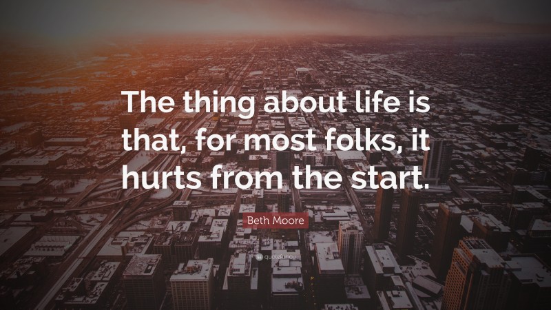 Beth Moore Quote: “The thing about life is that, for most folks, it hurts from the start.”