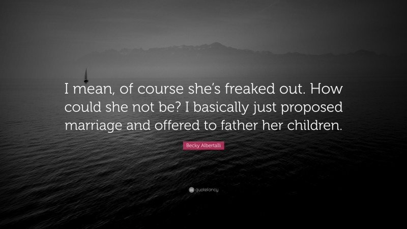 Becky Albertalli Quote: “I mean, of course she’s freaked out. How could she not be? I basically just proposed marriage and offered to father her children.”