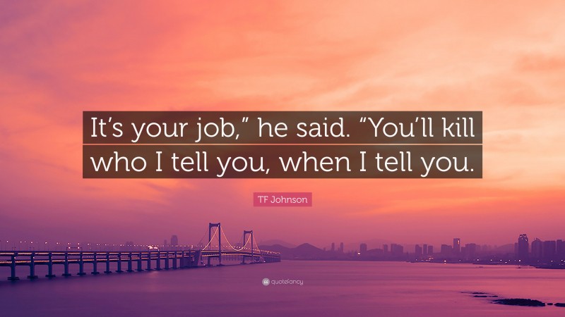 TF Johnson Quote: “It’s your job,” he said. “You’ll kill who I tell you, when I tell you.”