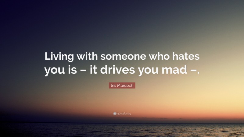 Iris Murdoch Quote: “Living with someone who hates you is – it drives you mad –.”