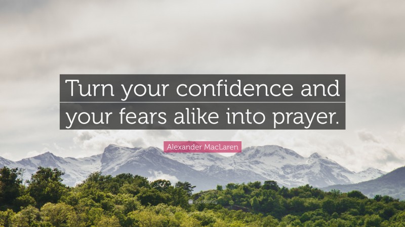 Alexander MacLaren Quote: “Turn your confidence and your fears alike into prayer.”