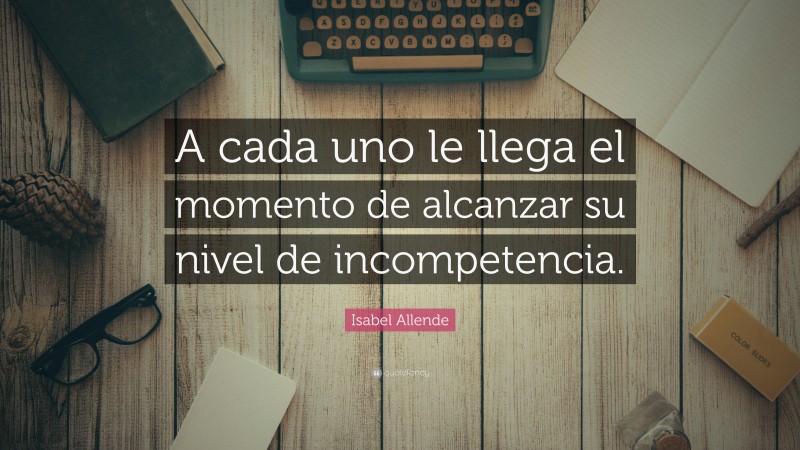 Isabel Allende Quote: “A cada uno le llega el momento de alcanzar su nivel de incompetencia.”