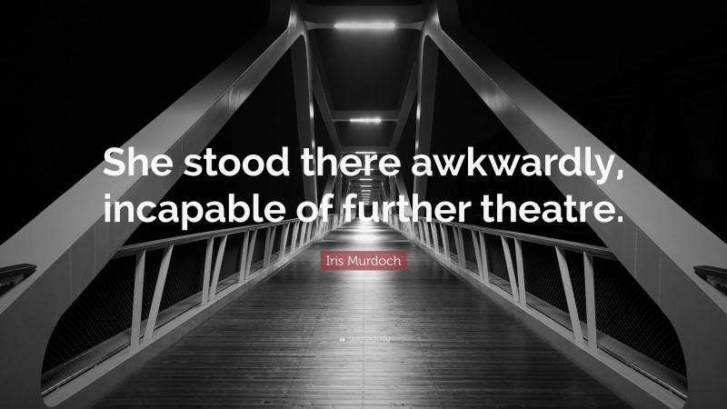 Iris Murdoch Quote: “She stood there awkwardly, incapable of further theatre.”