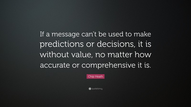 Chip Heath Quote: “If a message can’t be used to make predictions or decisions, it is without value, no matter how accurate or comprehensive it is.”