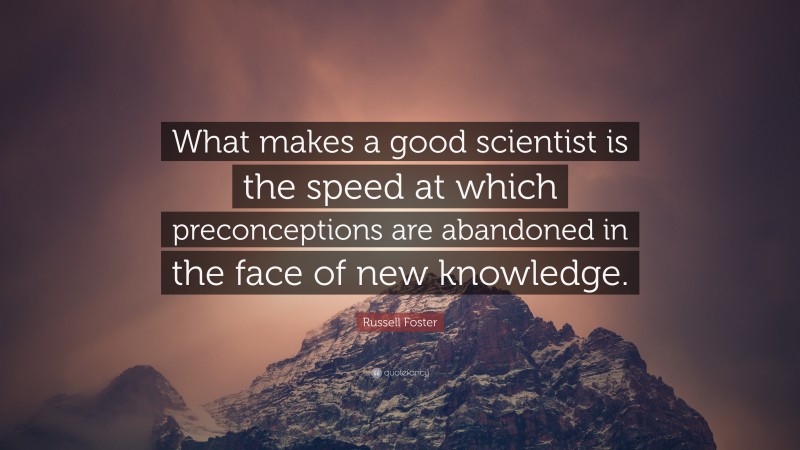 Russell Foster Quote: “What makes a good scientist is the speed at which preconceptions are abandoned in the face of new knowledge.”