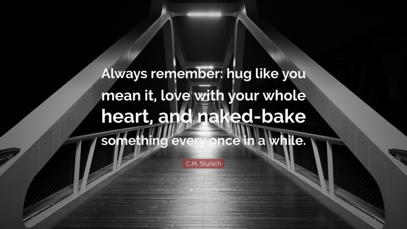 C.M. Stunich Quote: “Always remember: hug like you mean it, love with your whole heart, and naked-bake something every once in a while.”