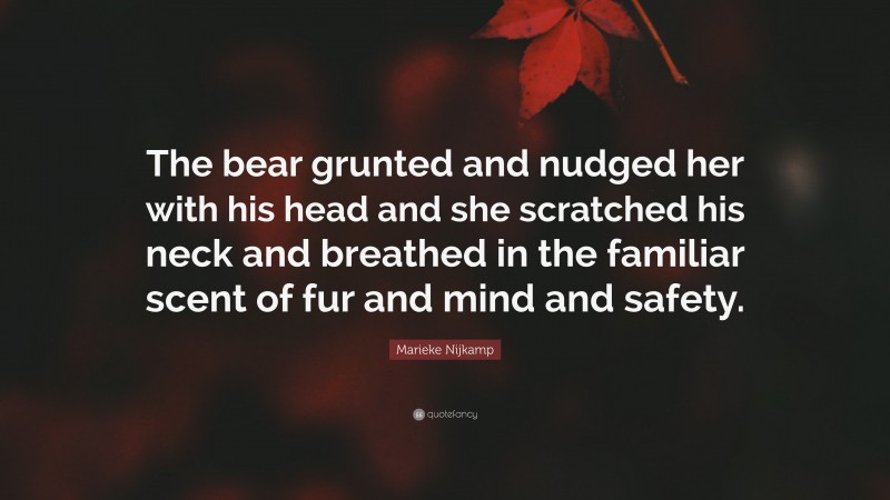 Marieke Nijkamp Quote: “The bear grunted and nudged her with his head and she scratched his neck and breathed in the familiar scent of fur and mind and safety.”