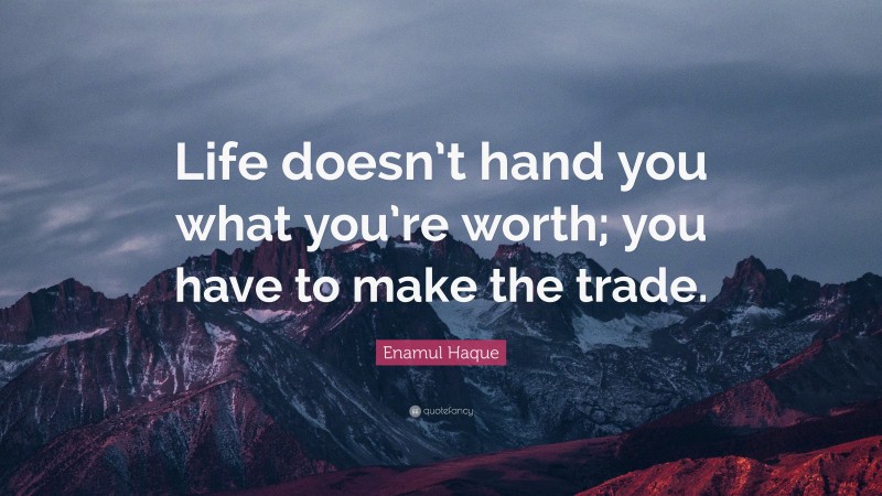 Enamul Haque Quote: “Life doesn’t hand you what you’re worth; you have to make the trade.”