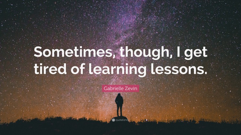 Gabrielle Zevin Quote: “Sometimes, though, I get tired of learning lessons.”