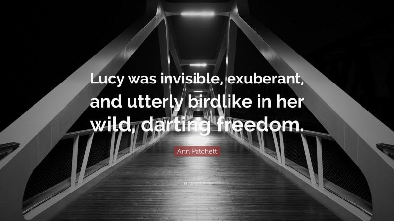 Ann Patchett Quote: “Lucy was invisible, exuberant, and utterly birdlike in her wild, darting freedom.”