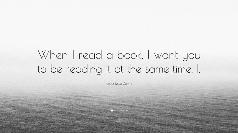 Gabrielle Zevin Quote: “When I read a book, I want you to be reading it at the same time. I.”
