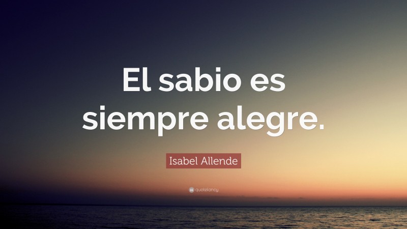 Isabel Allende Quote: “El sabio es siempre alegre.”