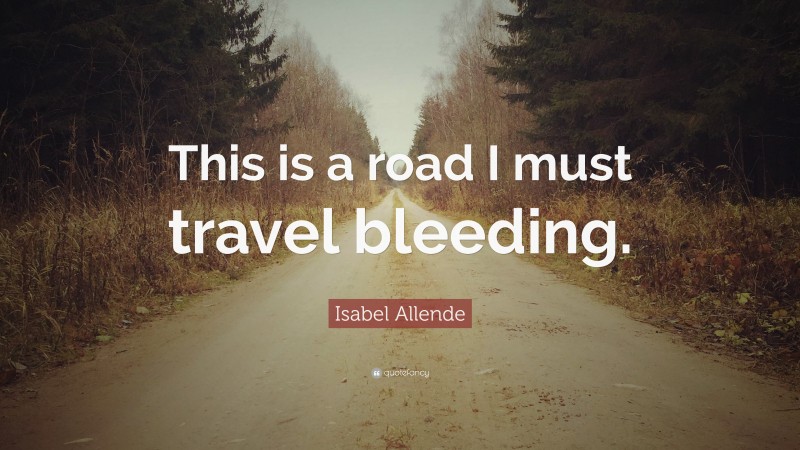 Isabel Allende Quote: “This is a road I must travel bleeding.”