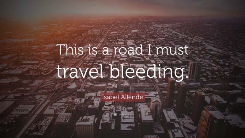 Isabel Allende Quote: “This is a road I must travel bleeding.”