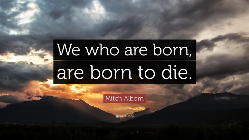 Mitch Albom Quote: “We who are born, are born to die.”