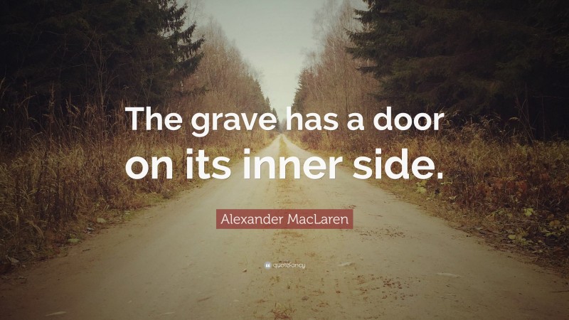 Alexander MacLaren Quote: “The grave has a door on its inner side.”