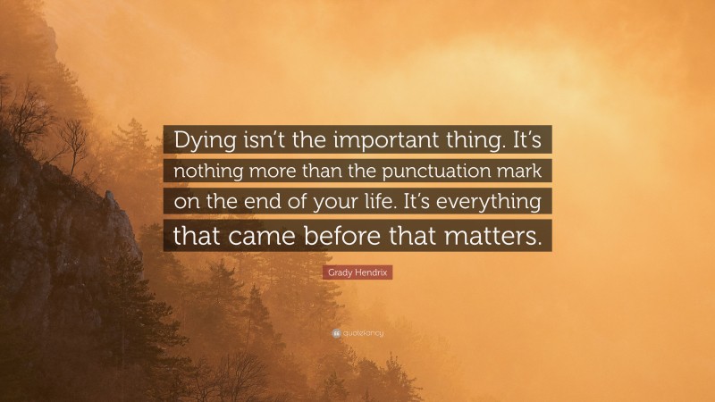 Grady Hendrix Quote: “Dying isn’t the important thing. It’s nothing more than the punctuation mark on the end of your life. It’s everything that came before that matters.”