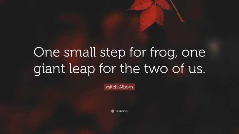 Mitch Albom Quote: “One small step for frog, one giant leap for the two of us.”
