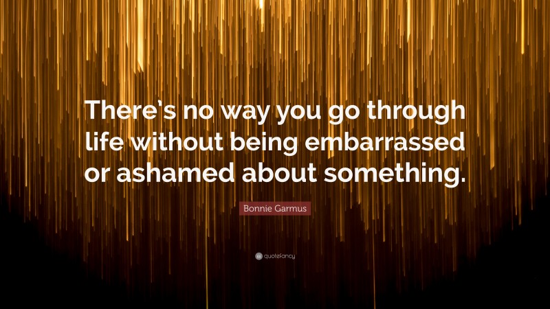Bonnie Garmus Quote: “There’s no way you go through life without being embarrassed or ashamed about something.”