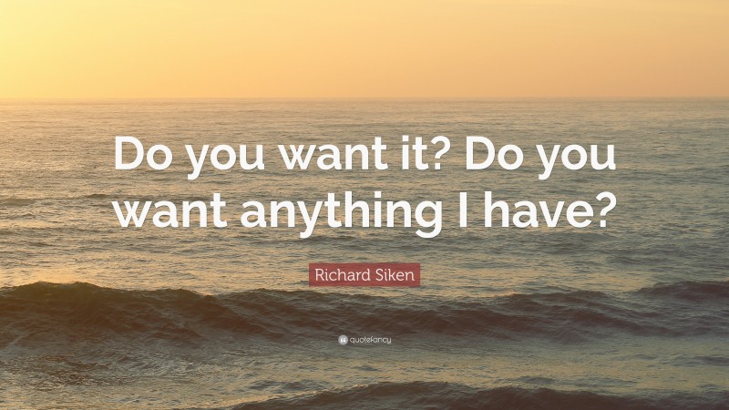 Richard Siken Quote: “Do you want it? Do you want anything I have?”