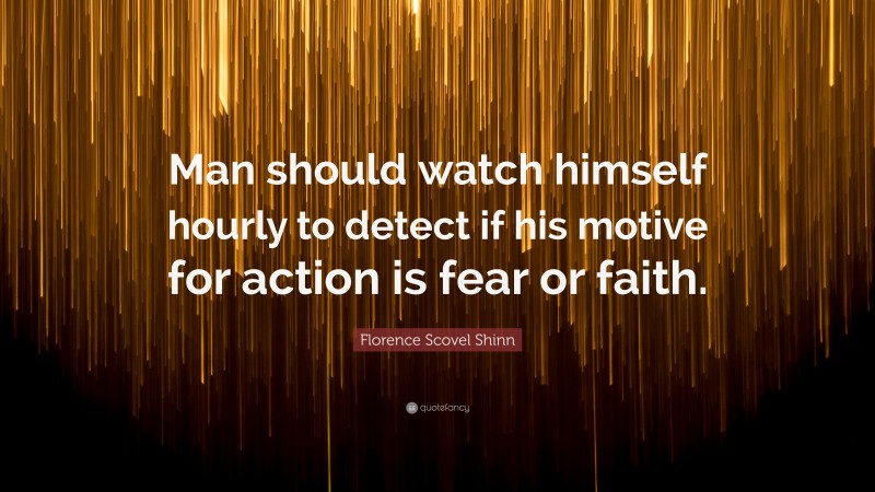 Florence Scovel Shinn Quote: “Man should watch himself hourly to detect if his motive for action is fear or faith.”