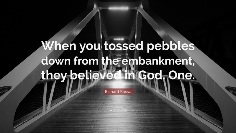 Richard Russo Quote: “When you tossed pebbles down from the embankment, they believed in God. One.”