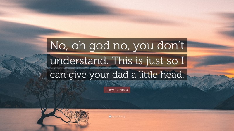 Lucy Lennox Quote: “No, oh god no, you don’t understand. This is just so I can give your dad a little head.”