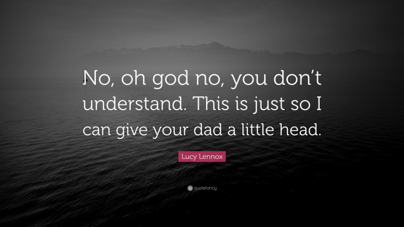 Lucy Lennox Quote: “No, oh god no, you don’t understand. This is just so I can give your dad a little head.”