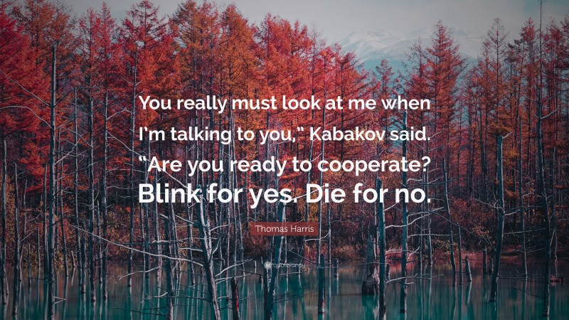Thomas Harris Quote: “You really must look at me when I’m talking to you,” Kabakov said. “Are you ready to cooperate? Blink for yes. Die for no.”