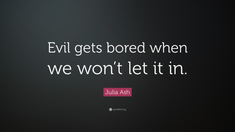 Julia Ash Quote: “Evil gets bored when we won’t let it in.”