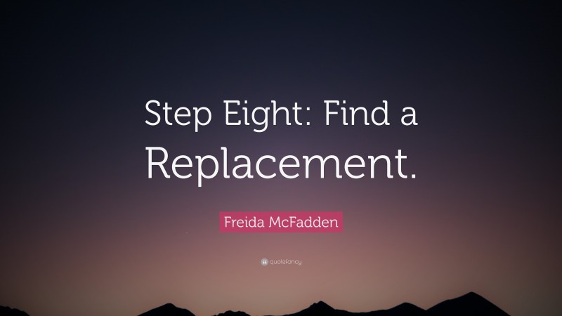 Freida McFadden Quote: “Step Eight: Find a Replacement.”