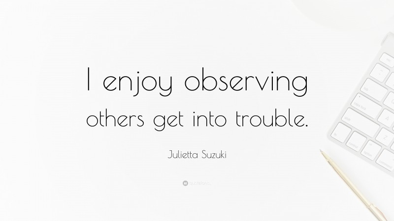 Julietta Suzuki Quote: “I enjoy observing others get into trouble.”