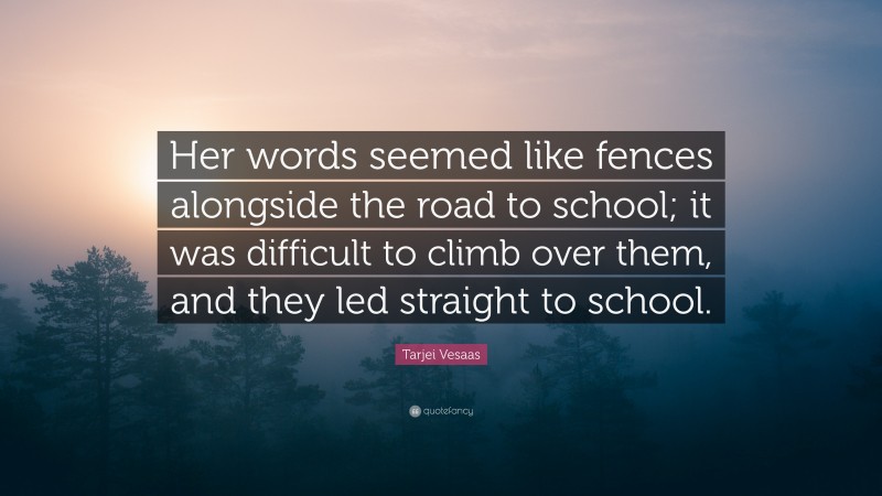 Tarjei Vesaas Quote: “Her words seemed like fences alongside the road to school; it was difficult to climb over them, and they led straight to school.”