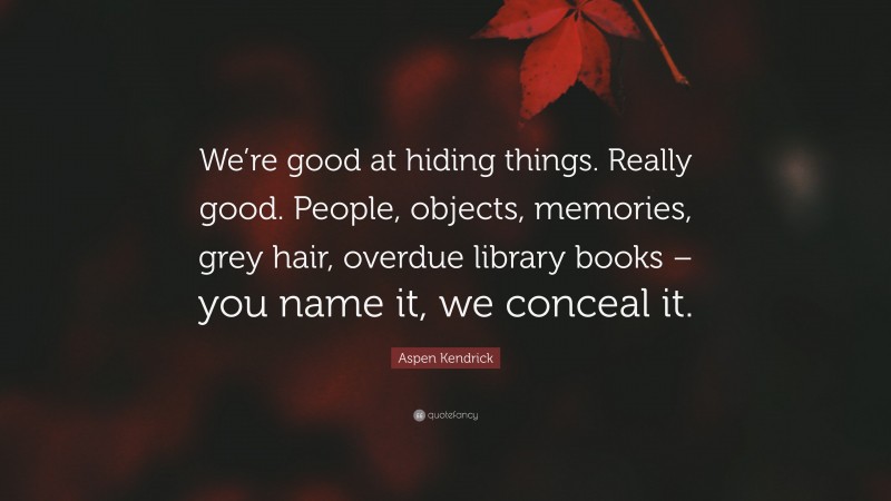 Aspen Kendrick Quote: “We’re good at hiding things. Really good. People, objects, memories, grey hair, overdue library books – you name it, we conceal it.”