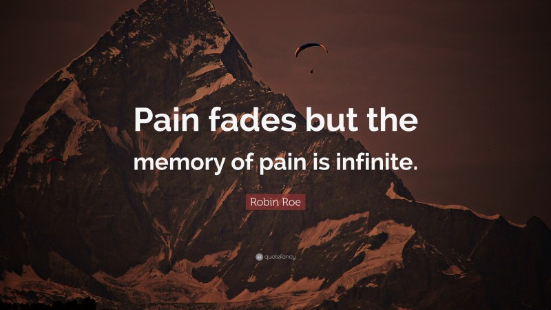 Robin Roe Quote: “Pain fades but the memory of pain is infinite.”