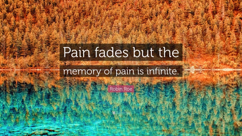 Robin Roe Quote: “Pain fades but the memory of pain is infinite.”