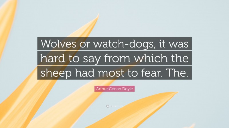 Arthur Conan Doyle Quote: “Wolves or watch-dogs, it was hard to say from which the sheep had most to fear. The.”