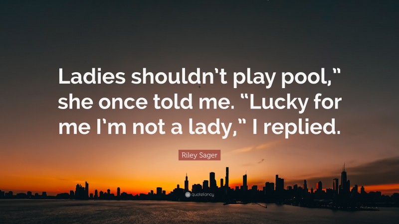 Riley Sager Quote: “Ladies shouldn’t play pool,” she once told me. “Lucky for me I’m not a lady,” I replied.”