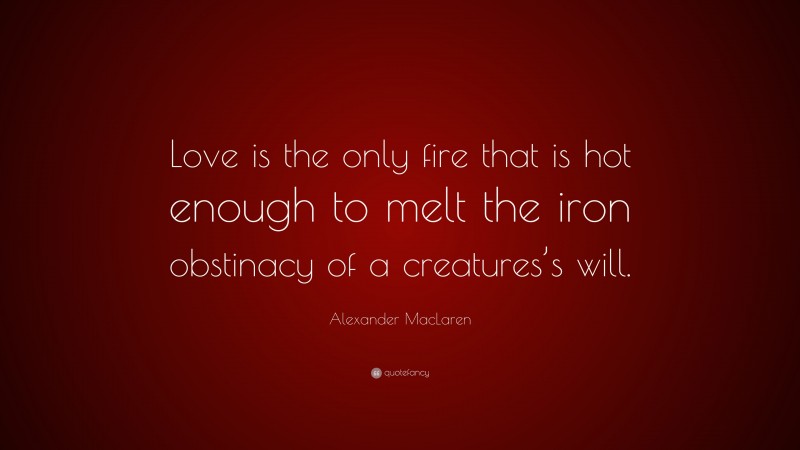 Alexander MacLaren Quote: “Love is the only fire that is hot enough to melt the iron obstinacy of a creatures’s will.”