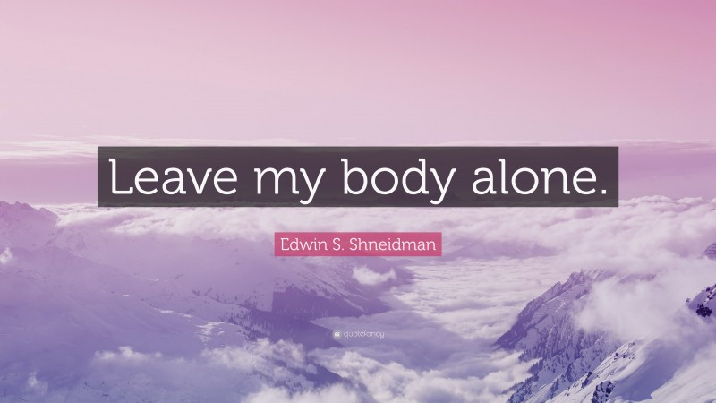 Edwin S. Shneidman Quote: “Leave my body alone.”