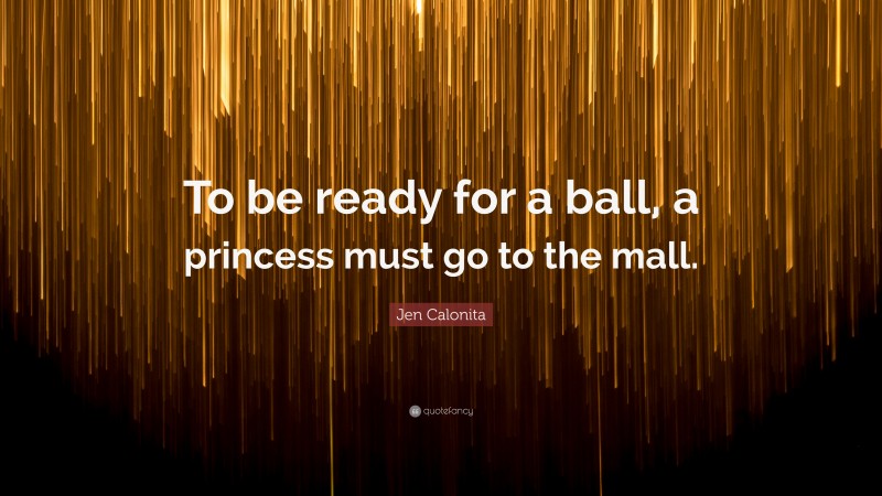 Jen Calonita Quote: “To be ready for a ball, a princess must go to the mall.”