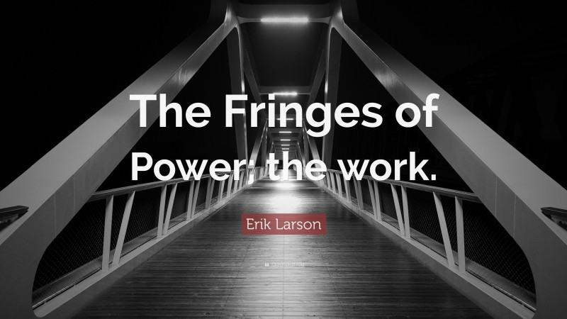 Erik Larson Quote: “The Fringes of Power; the work.”