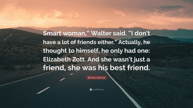 Bonnie Garmus Quote: “Smart woman,” Walter said. “I don’t have a lot of friends either.” Actually, he thought to himself, he only had one: Elizabeth Zott. And she wasn’t just a friend, she was his best friend.”
