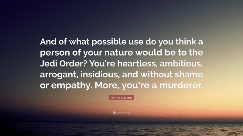 James Luceno Quote: “And of what possible use do you think a person of your nature would be to the Jedi Order? You’re heartless, ambitious, arrogant, insidious, and without shame or empathy. More, you’re a murderer.”