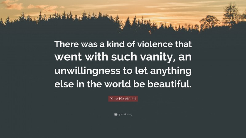 Kate Heartfield Quote: “There was a kind of violence that went with such vanity, an unwillingness to let anything else in the world be beautiful.”