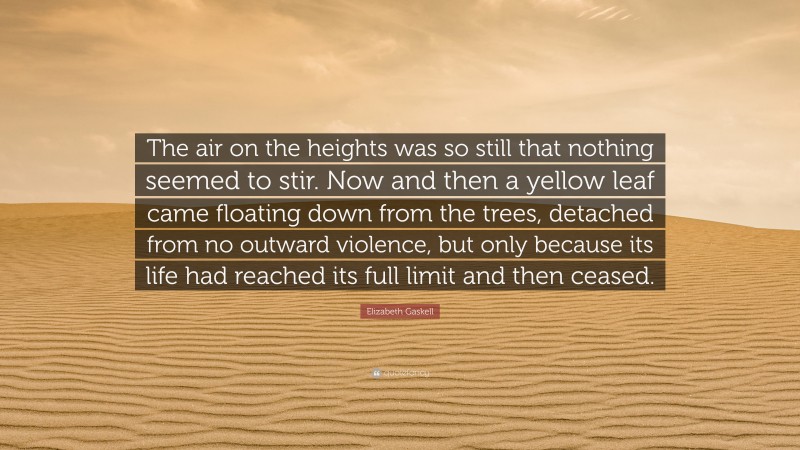 Elizabeth Gaskell Quote: “The air on the heights was so still that nothing seemed to stir. Now and then a yellow leaf came floating down from the trees, detached from no outward violence, but only because its life had reached its full limit and then ceased.”