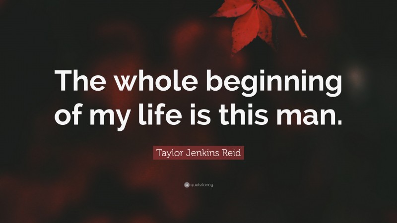 Taylor Jenkins Reid Quote: “The whole beginning of my life is this man.”